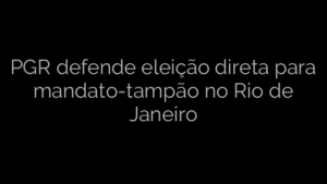 ​PGR defende eleição direta para mandato-tampão no Rio de Janeiro 